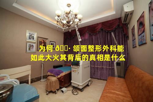 为何 🕷 颌面整形外科能如此大火其背后的真相是什么
